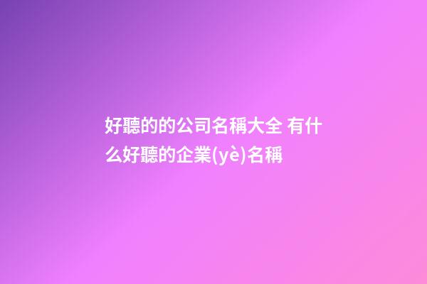 好聽的的公司名稱大全 有什么好聽的企業(yè)名稱-第1張-公司起名-玄機派